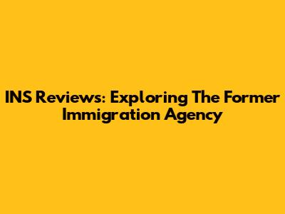INS Reviews: Exploring The Former Immigration Agency