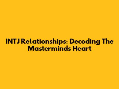 INTJ Relationships: Decoding The Mastermind's Heart
