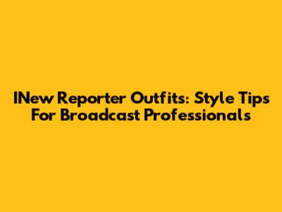 INew Reporter Outfits: Style Tips For Broadcast Professionals