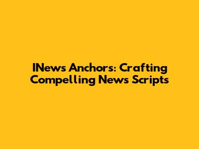 INews Anchors: Crafting Compelling News Scripts