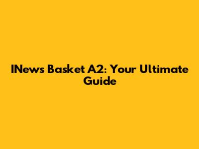 INews Basket A2: Your Ultimate Guide