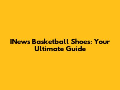 INews Basketball Shoes: Your Ultimate Guide