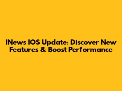 INews IOS Update: Discover New Features & Boost Performance