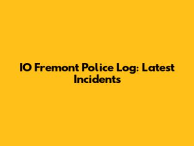 IO Fremont Police Log: Latest Incidents