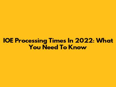 IOE Processing Times In 2022: What You Need To Know