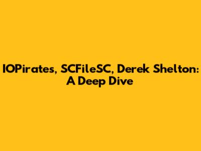 IOPirates, SCFileSC, Derek Shelton: A Deep Dive
