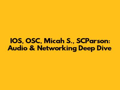 IOS, OSC, Micah S., SCParson: Audio & Networking Deep Dive