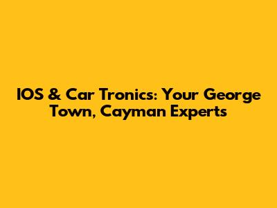 IOS & Car Tronics: Your George Town, Cayman Experts