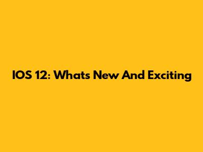 IOS 12: What's New And Exciting