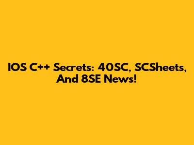 IOS C++ Secrets: 40SC, SCSheets, And 8SE News!