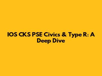 IOS CKS PSE Civics & Type R: A Deep Dive