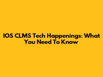 IOS CLMS Tech Happenings: What You Need To Know