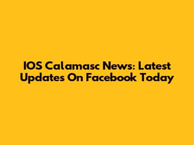 IOS Calamasc News: Latest Updates On Facebook Today