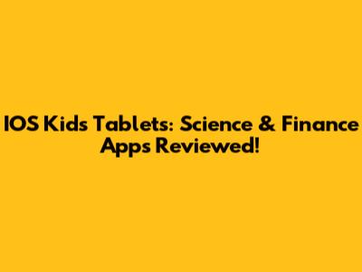 IOS Kids Tablets: Science & Finance Apps Reviewed!