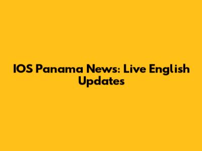 IOS Panama News: Live English Updates