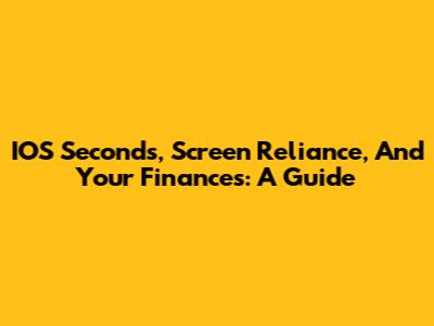 IOS Seconds, Screen Reliance, And Your Finances: A Guide