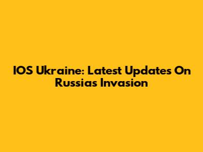 IOS Ukraine: Latest Updates On Russia's Invasion