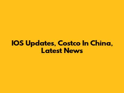 IOS Updates, Costco In China, Latest News