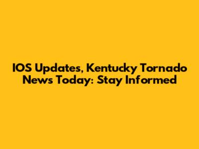 IOS Updates, Kentucky Tornado News Today: Stay Informed