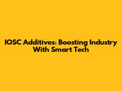 IOSC Additives: Boosting Industry With Smart Tech