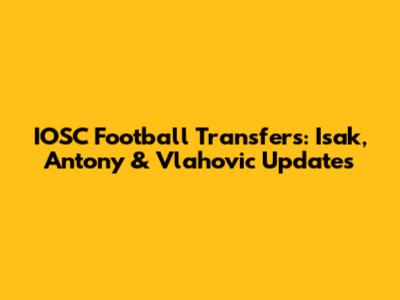 IOSC Football Transfers: Isak, Antony & Vlahovic Updates