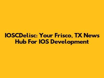IOSCDelisc: Your Frisco, TX News Hub For IOS Development