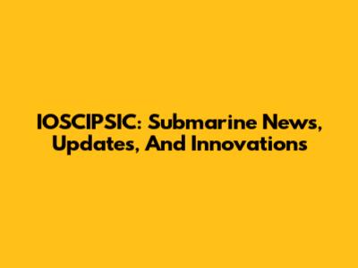 IOSCIPSIC: Submarine News, Updates, And Innovations