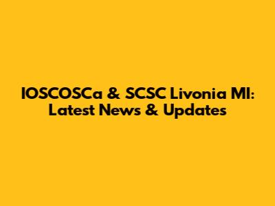 IOSCOSCa & SCSC Livonia MI: Latest News & Updates