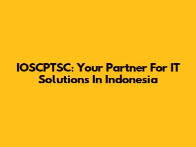 IOSCPTSC: Your Partner For IT Solutions In Indonesia