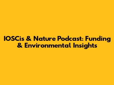 IOSCis & Nature Podcast: Funding & Environmental Insights
