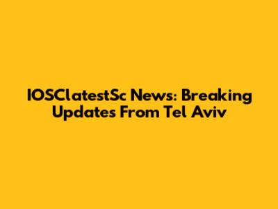 IOSClatestSc News: Breaking Updates From Tel Aviv