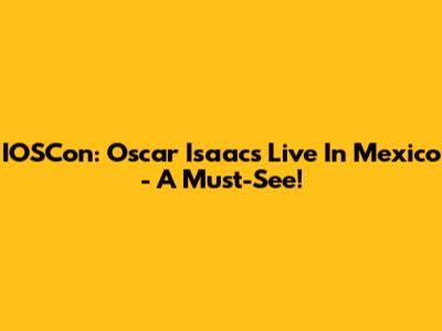 IOSCon: Oscar Isaacs Live In Mexico - A Must-See!