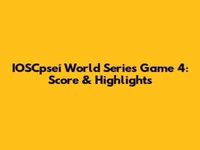 IOSCpsei World Series Game 4: Score & Highlights