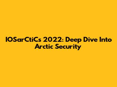 IOSarCtiCs 2022: Deep Dive Into Arctic Security