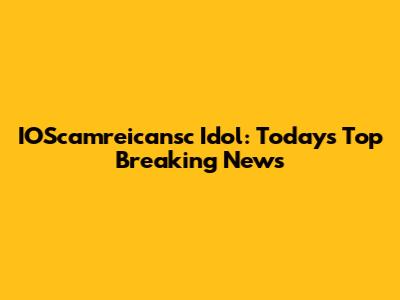 IOScamreicansc Idol: Today's Top Breaking News