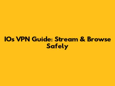 IOs VPN Guide: Stream & Browse Safely