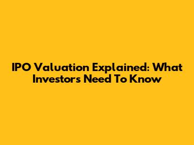 IPО Valuation Explained: What Investors Need To Know