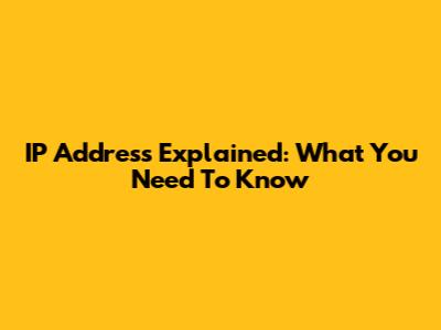 IP Address Explained: What You Need To Know