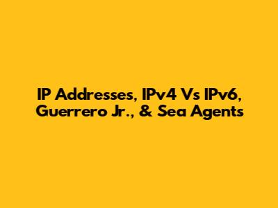 IP Addresses, IPv4 Vs IPv6, Guerrero Jr., & Sea Agents