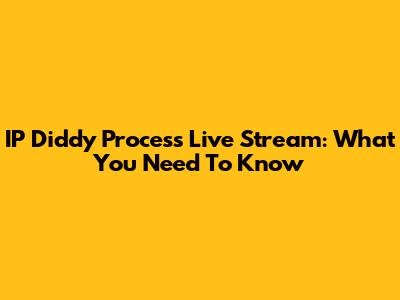 IP Diddy Process Live Stream: What You Need To Know