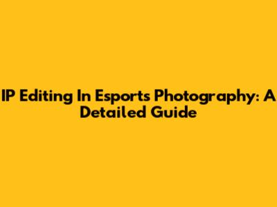 IP Editing In Esports Photography: A Detailed Guide