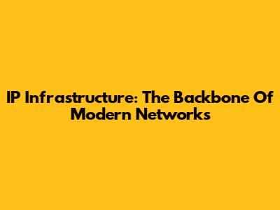 IP Infrastructure: The Backbone Of Modern Networks