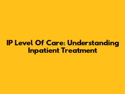 IP Level Of Care: Understanding Inpatient Treatment