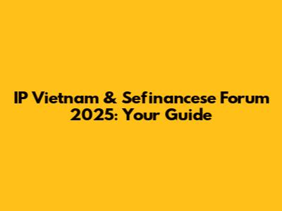 IP Vietnam & Sefinancese Forum 2025: Your Guide
