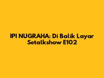 IPI NUGRAHA: Di Balik Layar Setalkshow E102