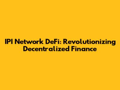 IPI Network DeFi: Revolutionizing Decentralized Finance