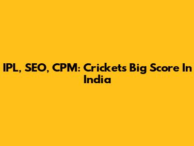 IPL, SEO, CPM: Cricket's Big Score In India