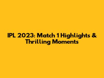 IPL 2023: Match 1 Highlights & Thrilling Moments