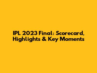 IPL 2023 Final: Scorecard, Highlights & Key Moments
