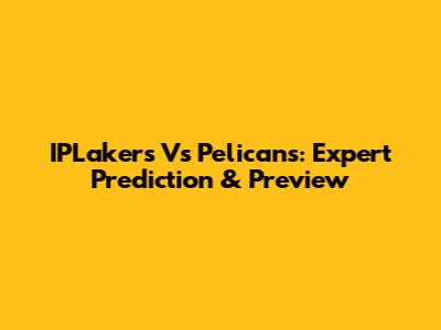 IPLakers Vs Pelicans: Expert Prediction & Preview